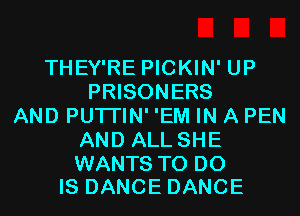 THEY'RE PICKIN' UP
PRISONERS
AND PUTI'IN' 'EM IN A PEN
AND ALL SHE

WANTS TO DO
IS DANCE DANCE