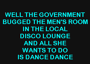 WELL THE GOVERNMENT
BUGGED THE MEN'S ROOM
IN THE LOCAL
DISCO LOUNGE
AND ALL SHE

WANTS TO DO
IS DANCE DANCE