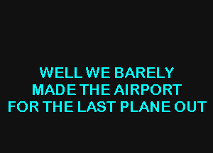 WELLWE BARELY
MADETHEAIRPORT
FOR THE LAST PLANE OUT