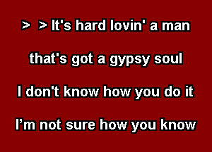 '9 ? It's hard lovin' a man
that's got a gypsy soul

I don't know how you do it

Pm not sure how you know