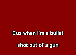 Cuz when Pm a bullet

shot out of a gun