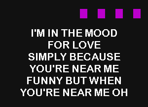 I'M IN THE MOOD
FOR LOVE
SIMPLY BECAUSE
YOU'RE NEAR ME
FUNNY BUTWHEN

YOU'RE NEAR ME OH I