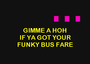 GIMME A HOH

IF YA GOT YOUR
FUNKY BUS FARE