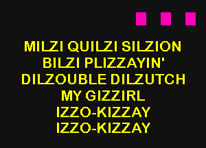 MILZI QUILZI SILZION
BILZI PLIZZAYIN'
DILZOUBLE DILZUTCH
MYGIZZIRL

IZZO-KIZZAY
IZZO-KIZZAY