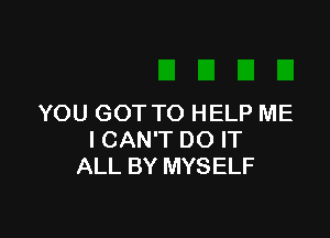 YOU GOT TO HELP ME

I CAN'T DO IT
ALL BY MYSELF