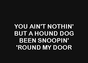 YOU AIN'T NOTHIN'

BUT A HOUND DOG
BEEN SNOOPIN'
'ROUND MY DOOR