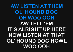 AW TELL 'EM
IT'S ALRIGHT UP HERE
NOW LISTEN AT THAT

OL' HOUND DOG HOWL
W00 00H