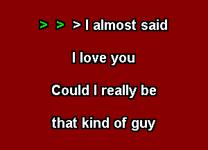 ?' t Nalmost said
I love you

Could I really be

that kind of guy