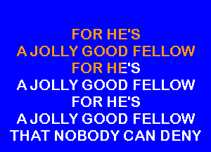 FOR HE'S
AJOLLY GOOD FELLOW
FOR HE'S
AJOLLY GOOD FELLOW
FOR HE'S
AJOLLY GOOD FELLOW
THAT NOBODY CAN DENY