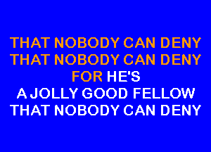THAT NOBODY CAN DENY
THAT NOBODY CAN DENY
FOR HE'S
AJOLLY GOOD FELLOW
THAT NOBODY CAN DENY
