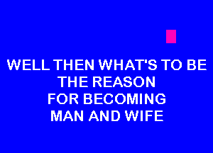 WELL THEN WHAT'S TO BE
THE REASON
FOR BECOMING
MAN AND WIFE