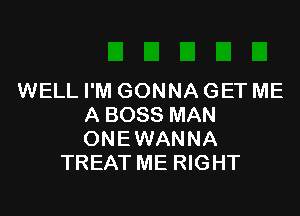 WELL I'M GONNA GET ME

A BOSS MAN
ONEWANNA
TREAT ME RIGHT