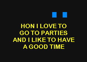 HON I LOVE TO

GO TO PARTIES
AND I LIKETO HAVE
A GOOD TIME