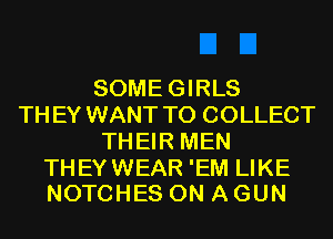 SOME GIRLS
TH EY WANT TO COLLECT
TH EIR MEN

THEYWEAR 'EM LIKE
NOTCHES ON A GUN