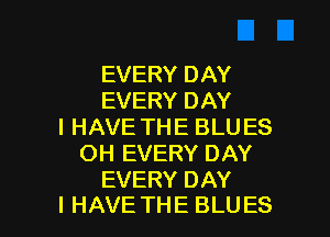 EVERYDAN
EVERYDAN
IHAVETHEBLUES
OH EVERY DAY
EVERYDAN

I HAVE THE BLUES l