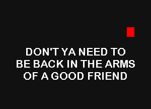 DONTYANEEDTO

BEBACKINTHEARMS
OFAGOODFREND