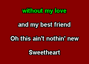 without my love

and my best friend
Oh this ain't nothin' new

Sweetheart