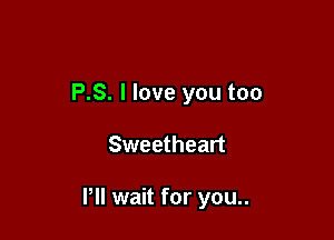P.S. I love you too

Sweetheart

Pll wait for you..