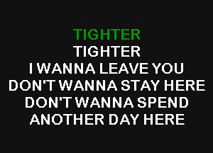 TIGHTER
IWANNA LEAVE YOU
DON'T WANNA STAY HERE
DON'T WANNA SPEND
ANOTHER DAY HERE