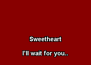 Sweetheart

Pll wait for you..