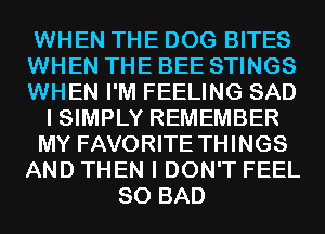 WHEN THE DOG BITES
WHEN THE BEE STINGS
WHEN I'M FEELING SAD

I SIMPLY REMEMBER

MY FAVORITE THINGS

AND THEN I DON'T FEEL
SO BAD