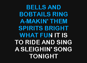 BELLS AND
BOBTAILS RING
A-MAKIN' TH EM
SPIRITS BRIGHT
WHAT FUN IT IS

TO RIDE AND SING

ASLEIGHIN' SONG
TONIGHT l