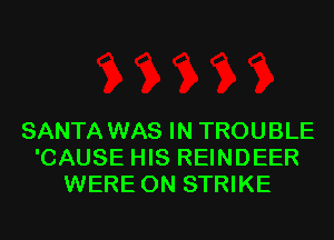 SANTA WAS IN TROUBLE
'CAUSE HIS REINDEER
WERE 0N STRIKE