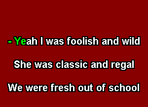 - Yeah I was foolish and wild

She was classic and regal

We were fresh out of school