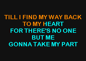 TILLI FIND MYWAY BACK
TO MY HEART
FOR THERE'S NO ONE
BUT ME
GONNATAKE MY PART