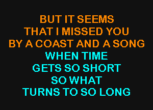 BUT IT SEEMS
THAT I MISSED YOU
BY A COAST AND A SONG
WHEN TIME
GETS SO SHORT

SO WHAT
TURNS T0 SO LONG