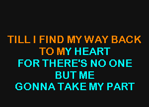 TILLI FIND MYWAY BACK
TO MY HEART
FOR THERE'S NO ONE

BUT ME
GONNA TAKE MY PART