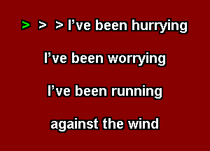 e t) e We been hurrying

Pve been worrying

Pve been running

against the wind