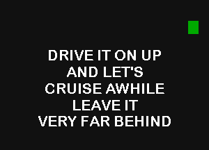 DRIVE IT ON UP
AND LET'S

CRUISE AWHILE

LEAVE IT
VERY FAR BEHIND