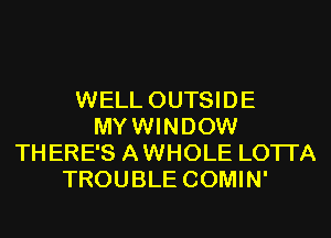 WELL OUTSIDE
MYWINDOW
TH ERE'S A WHOLE LOTI'A
TROUBLE COMIN'