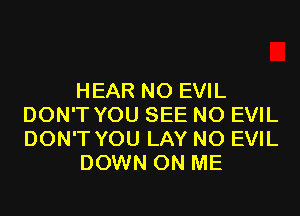 HEAR N0 EVIL
DON'T YOU SEE N0 EVIL
DON'T YOU LAY N0 EVIL

DOWN ON ME