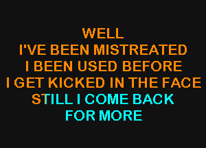 WELL
I'VE BEEN MISTREATED
I BEEN USED BEFORE
I GET KICKED IN THE FACE
STILL I COME BACK
FOR MORE