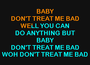 BABY
DON'T TREAT ME BAD
WELL YOU CAN
DO ANYTHING BUT
BABY

DON'T TREAT ME BAD
WOH DON'T TREAT ME BAD