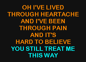 0H I'VE LIVED
THROUGH HEARTACHE
AND I'VE BEEN
THROUGH PAIN
AND IT'S
HARD TO BELIEVE

YOU STILL TREAT ME
THIS WAY