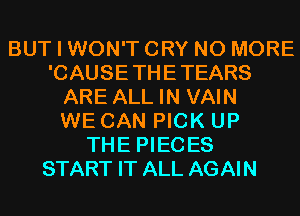 BUT I WON'T CRY NO MORE
'CAUSETHETEARS
ARE ALL IN VAIN
WE CAN PICK UP
THE PIECES
START IT ALL AGAIN