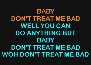BABY
DON'T TREAT ME BAD
WELL YOU CAN
DO ANYTHING BUT
BABY

DON'T TREAT ME BAD
WOH DON'T TREAT ME BAD
