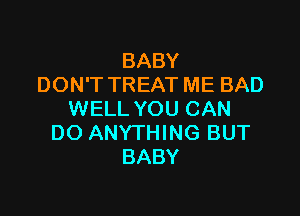 BABY
DON'T TREAT ME BAD

WELL YOU CAN
DO ANYTHING BUT
BABY