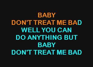 BABY
DON'T TREAT ME BAD
WELL YOU CAN
DO ANYTHING BUT
BABY
DON'T TREAT ME BAD