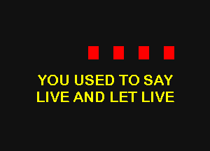 YOU USED TO SAY
LIVE AND LET LIVE