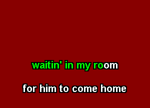 waitin' in my room

for him to come home