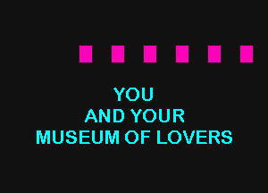 YOU

AND YOUR
MUSEUM OF LOVERS