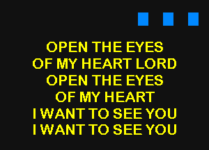 OPEN THE EYES
OF MY HEART LORD
OPEN THE EYES
OF MY HEART
IWANT TO SEE YOU

IWANT TO SEE YOU I