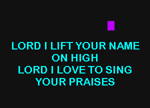 LORD I LIFT YOUR NAME

ON HIGH
LORD I LOVE TO SING
YOUR PRAISES