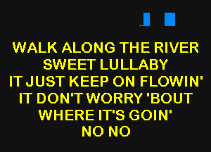 WALK ALONG THE RIVER
SWEET LULLABY
ITJUST KEEP ON FLOWIN'
IT DON'T WORRY'BOUT

WHERE IT'S GOIN'
N0 N0