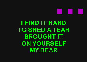 IFIND IT HARD
TO SHED ATEAR

BROUGHT IT

ON YOURSELF
MY DEAR