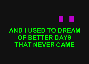 AND I USED TO DREAM
OF BETTER DAYS
THAT NEVER CAME

g